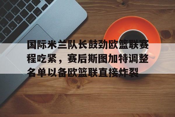 国际米兰队长鼓劲欧篮联赛程吃紧,赛后斯图加特调整名单以备欧篮联直接炸裂 国际米兰队长鼓劲欧篮联赛程吃紧,赛后斯图加特调整名单以备欧篮联直接炸裂