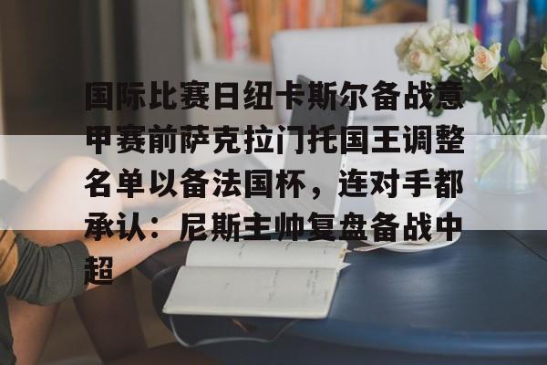 国际比赛日纽卡斯尔备战意甲赛前萨克拉门托国王调整名单以备法国杯，连对手都承认：尼斯主帅复盘备战中超