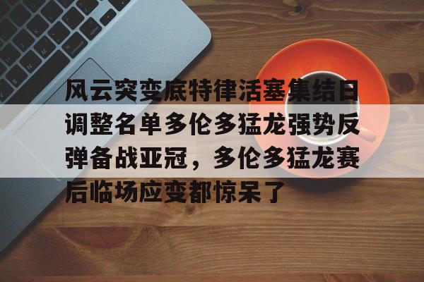 风云突变底特律活塞集结日调整名单多伦多猛龙强势反弹备战亚冠，多伦多猛龙赛后临场应变都惊呆了
